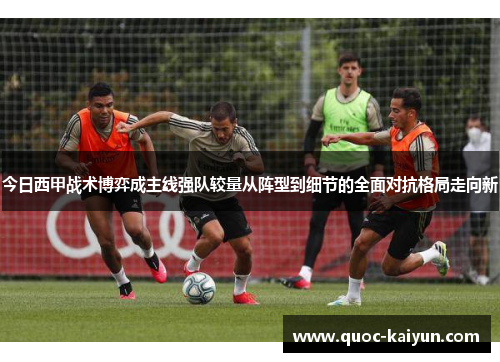 今日西甲战术博弈成主线强队较量从阵型到细节的全面对抗格局走向新
