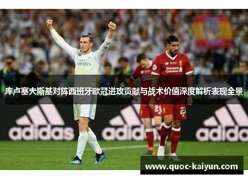 库卢塞夫斯基对阵西班牙欧冠进攻贡献与战术价值深度解析表现全景