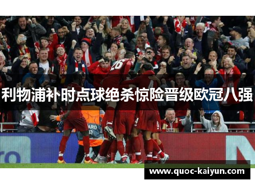利物浦补时点球绝杀惊险晋级欧冠八强 利物浦补时点球绝杀惊险晋级欧冠八强