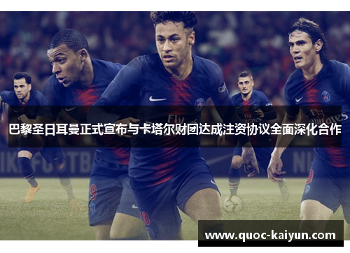巴黎圣日耳曼正式宣布与卡塔尔财团达成注资协议全面深化合作 巴黎圣日耳曼正式宣布与卡塔尔财团达成注资协议全面深化合作