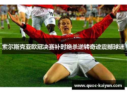 索尔斯克亚欧冠决赛补时绝杀逆转奇迹震撼球迷 索尔斯克亚欧冠决赛补时绝杀逆转奇迹震撼球迷