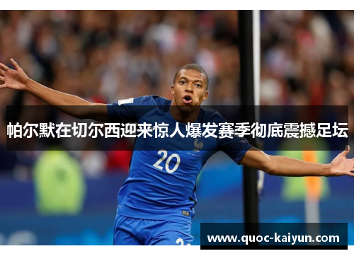 帕尔默在切尔西迎来惊人爆发赛季彻底震撼足坛