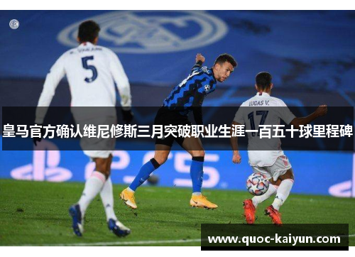 皇马官方确认维尼修斯三月突破职业生涯一百五十球里程碑